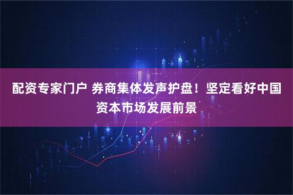 配资专家门户 券商集体发声护盘！坚定看好中国资本市场发展前景