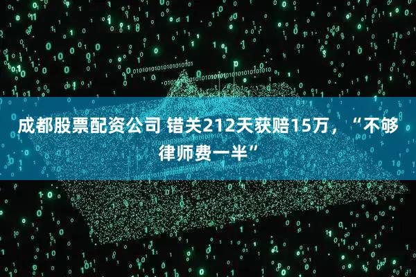 成都股票配资公司 错关212天获赔15万，“不够律师费一半”