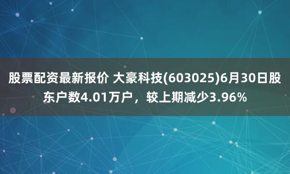 股票配资最新报价 大豪科技(603025)6月30日股东户数4.01万户，较上期减少3.96%