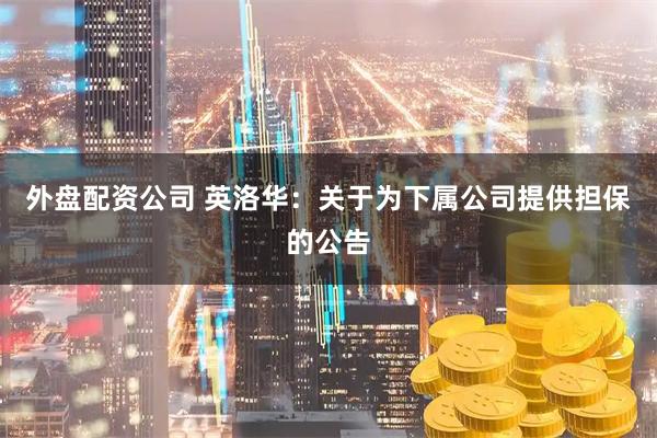 外盘配资公司 英洛华：关于为下属公司提供担保的公告