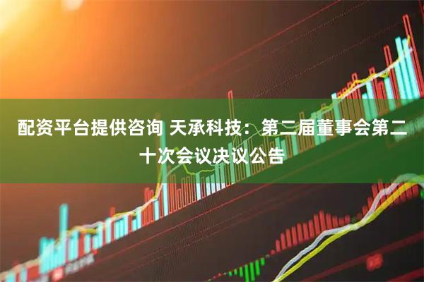 配资平台提供咨询 天承科技：第二届董事会第二十次会议决议公告