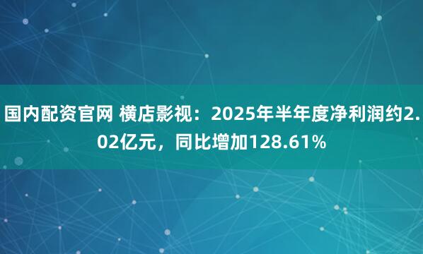 国内配资官网 横店影视：2025年半年度净利润约2.02亿元，同比增加128.61%