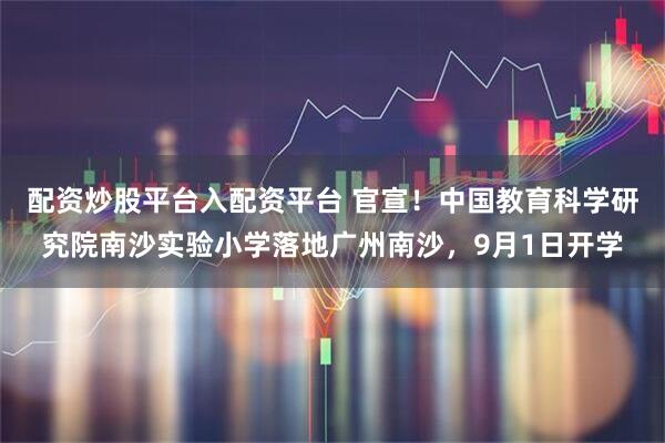 配资炒股平台入配资平台 官宣！中国教育科学研究院南沙实验小学落地广州南沙，9月1日开学