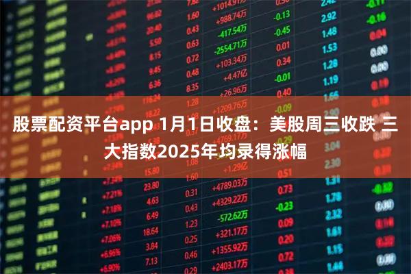 股票配资平台app 1月1日收盘：美股周三收跌 三大指数2025年均录得涨幅