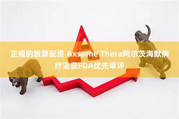 正规的股票配资 Axsome Thera阿尔茨海默病疗法获FDA优先审评